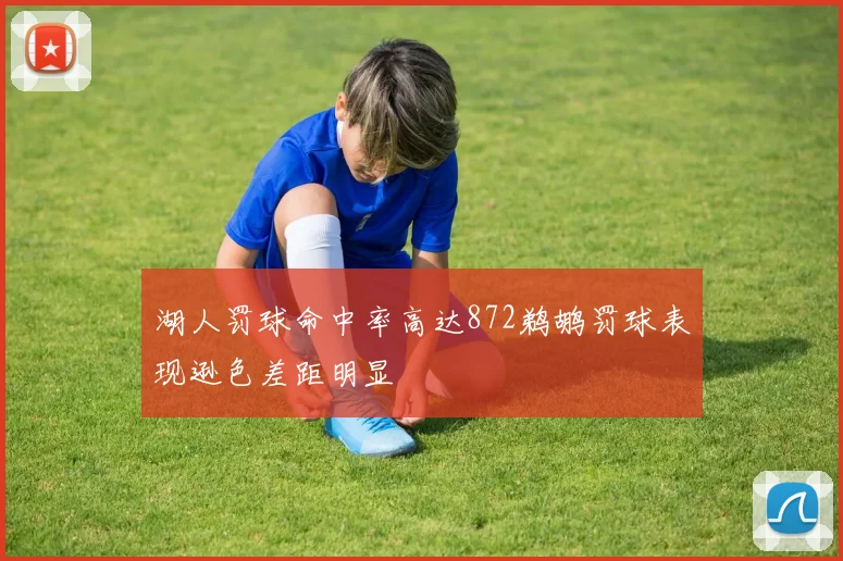 湖人罚球命中率高达872鹈鹕罚球表现逊色差距明显