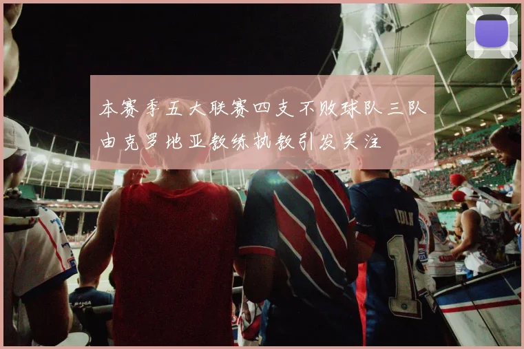 本赛季五大联赛四支不败球队三队由克罗地亚教练执教引发关注