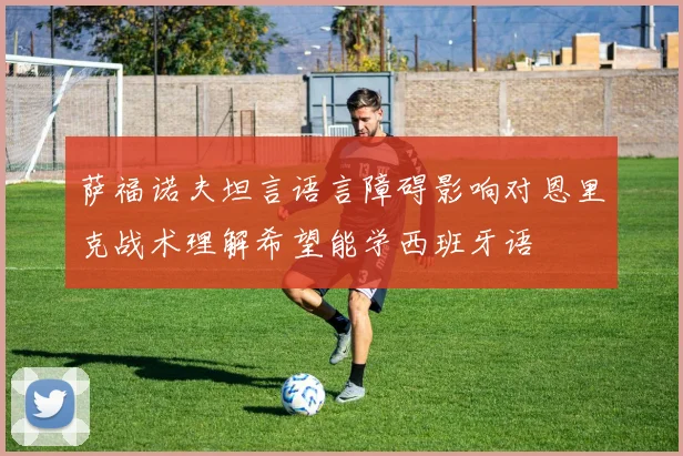 萨福诺夫坦言语言障碍影响对恩里克战术理解希望能学西班牙语