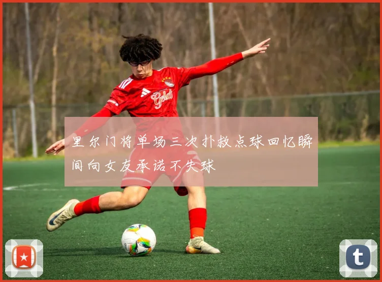 里尔门将单场三次扑救点球回忆瞬间向女友承诺不失球