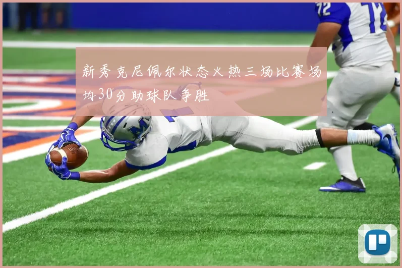 新秀克尼佩尔状态火热三场比赛场均30分助球队争胜