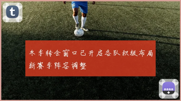 冬季转会窗口已开启各队积极布局新赛季阵容调整