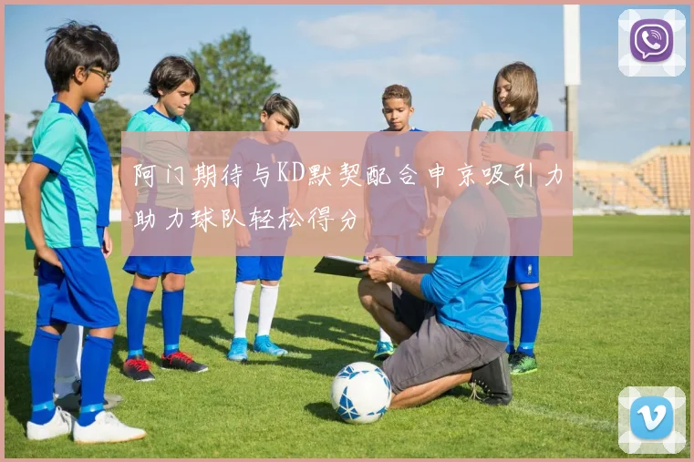 阿门期待与KD默契配合申京吸引力助力球队轻松得分