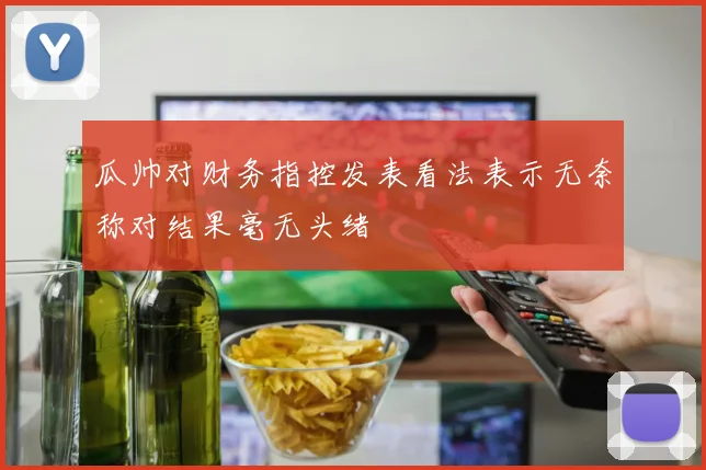 瓜帅对财务指控发表看法表示无奈称对结果毫无头绪