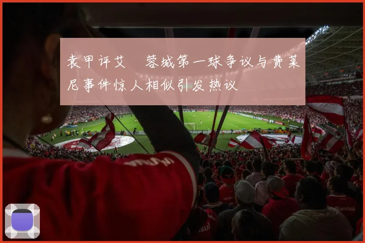 袁甲评艾堃蓉城第一球争议与费莱尼事件惊人相似引发热议