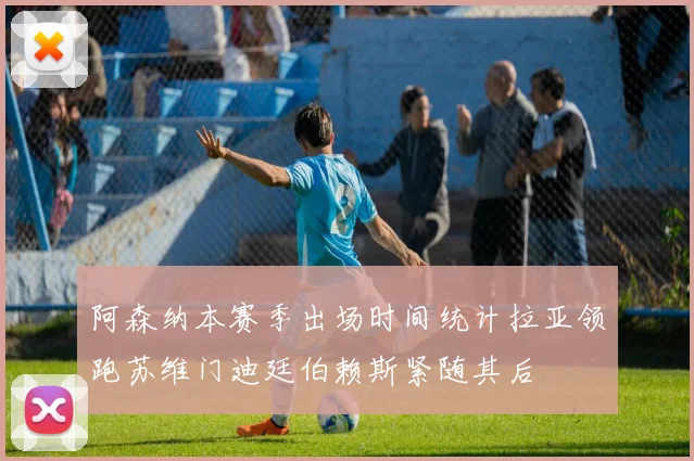 阿森纳本赛季出场时间统计拉亚领跑苏维门迪廷伯赖斯紧随其后