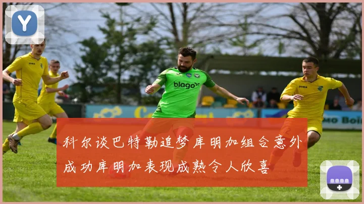 科尔谈巴特勒追梦库明加组合意外成功库明加表现成熟令人欣喜