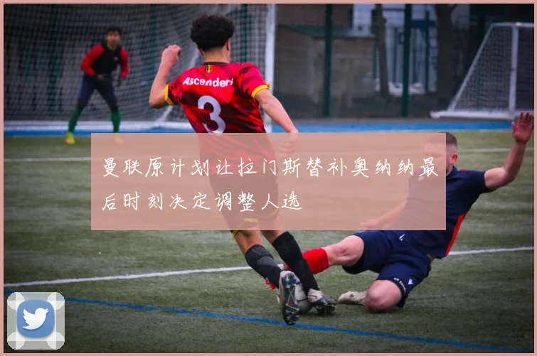 曼联原计划让拉门斯替补奥纳纳最后时刻决定调整人选