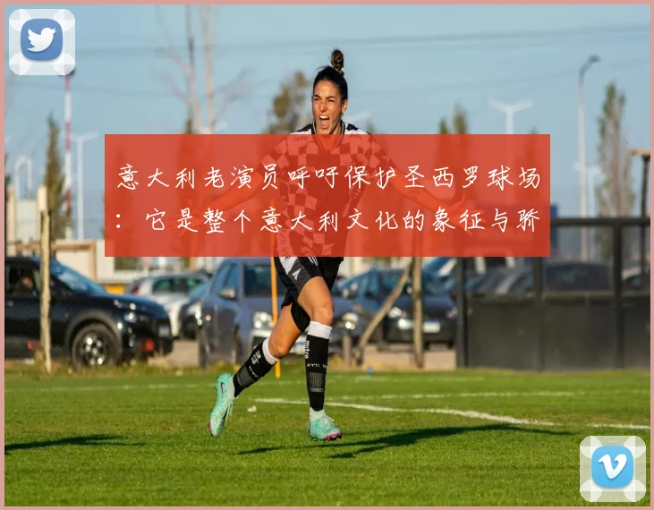 意大利老演员呼吁保护圣西罗球场：它是整个意大利文化的象征与骄傲