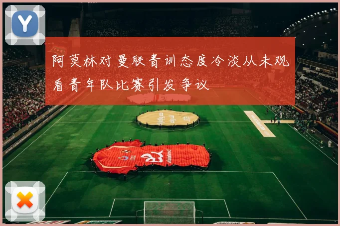 阿莫林对曼联青训态度冷淡从未观看青年队比赛引发争议
