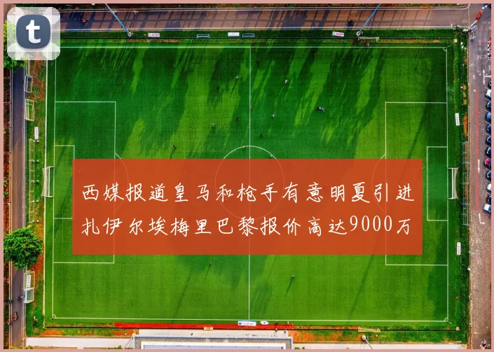 西媒报道皇马和枪手有意明夏引进扎伊尔埃梅里巴黎报价高达9000万欧
