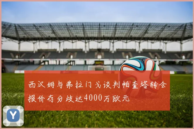 西汉姆与弗拉门戈谈判帕奎塔转会报价存分歧达4000万欧元