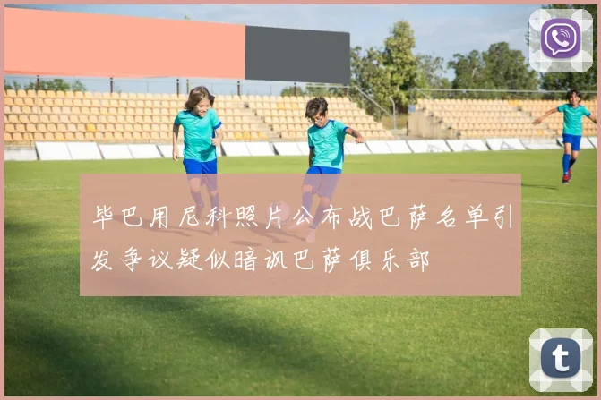 毕巴用尼科照片公布战巴萨名单引发争议疑似暗讽巴萨俱乐部