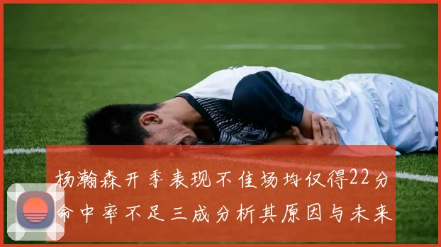 杨瀚森开季表现不佳场均仅得22分命中率不足三成分析其原因与未来发展潜力