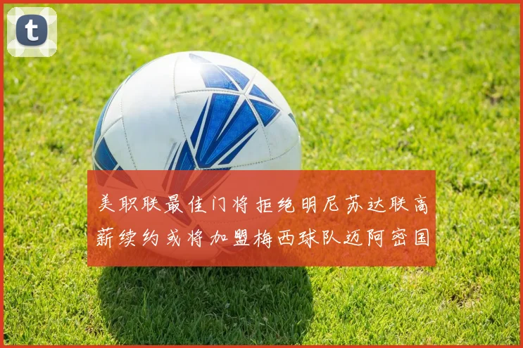 美职联最佳门将拒绝明尼苏达联高薪续约或将加盟梅西球队迈阿密国际