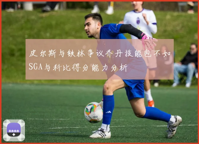 皮尔斯与铁林争议乔丹技能包不如SGA与科比得分能力分析
