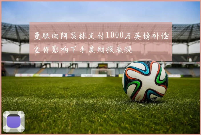 曼联向阿莫林支付1000万英镑补偿金将影响下季度财报表现