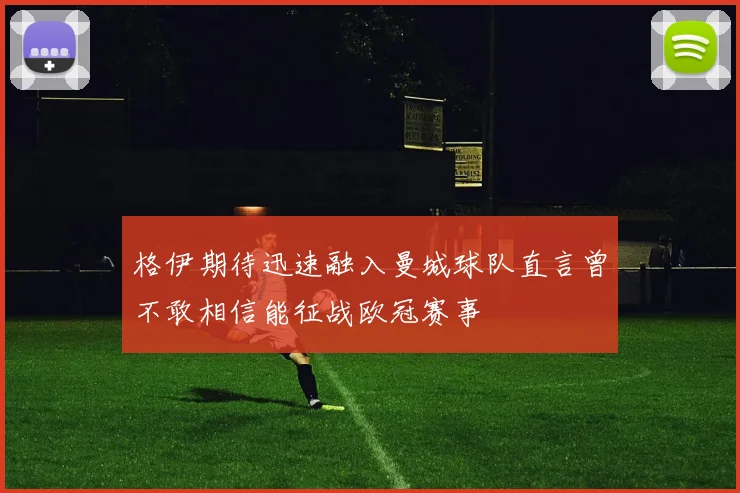 格伊期待迅速融入曼城球队直言曾不敢相信能征战欧冠赛事
