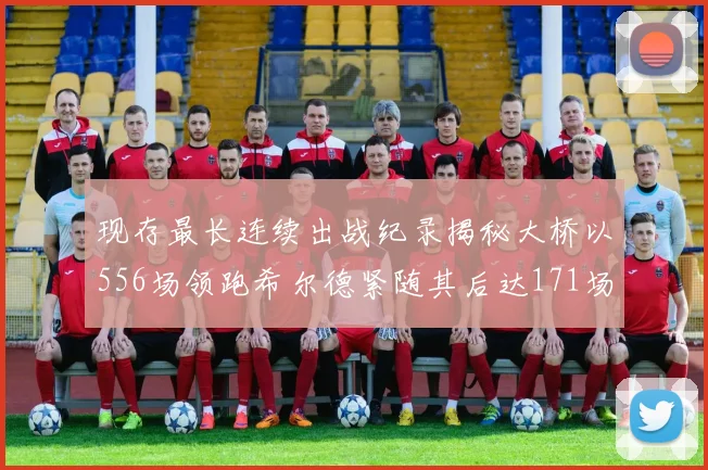 现存最长连续出战纪录揭秘大桥以556场领跑希尔德紧随其后达171场