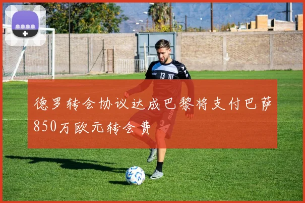 德罗转会协议达成巴黎将支付巴萨850万欧元转会费