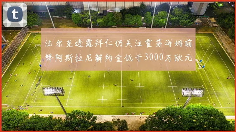 法尔克透露拜仁仍关注霍芬海姆前锋阿斯拉尼解约金低于3000万欧元