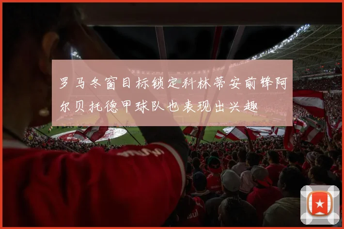 罗马冬窗目标锁定科林蒂安前锋阿尔贝托德甲球队也表现出兴趣