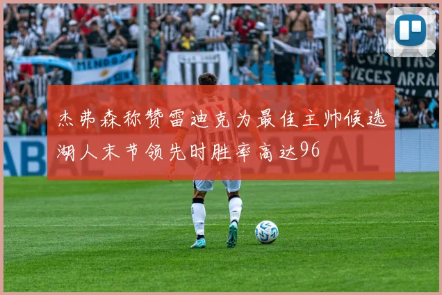 杰弗森称赞雷迪克为最佳主帅候选湖人末节领先时胜率高达96