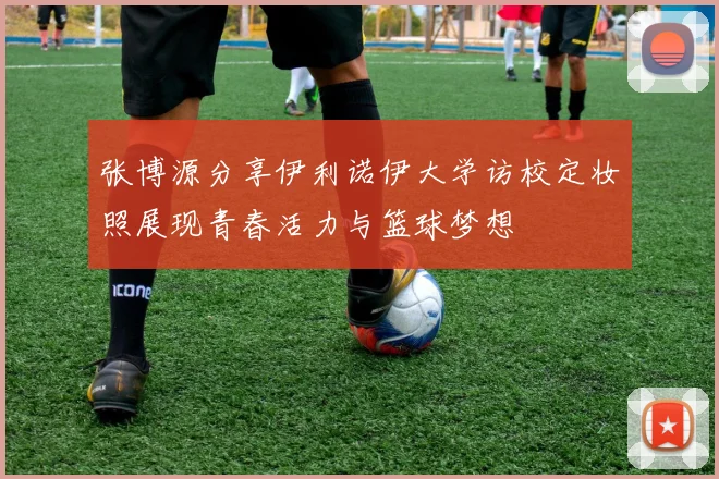 张博源分享伊利诺伊大学访校定妆照展现青春活力与篮球梦想